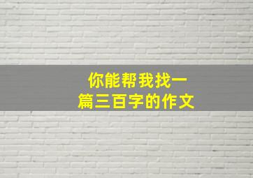 你能帮我找一篇三百字的作文