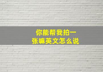 你能帮我拍一张嘛英文怎么说