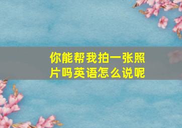 你能帮我拍一张照片吗英语怎么说呢