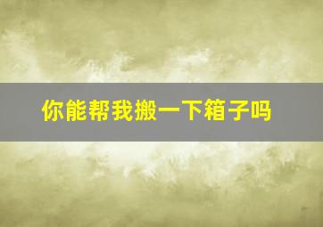 你能帮我搬一下箱子吗