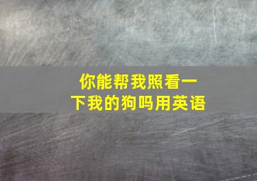 你能帮我照看一下我的狗吗用英语