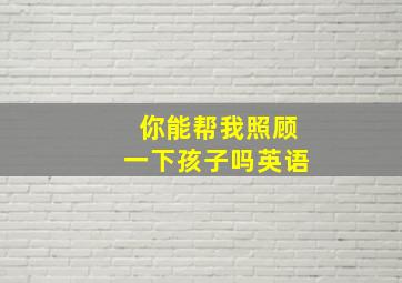 你能帮我照顾一下孩子吗英语