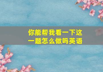 你能帮我看一下这一题怎么做吗英语