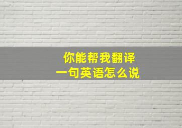 你能帮我翻译一句英语怎么说