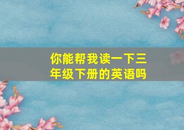 你能帮我读一下三年级下册的英语吗