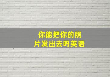 你能把你的照片发出去吗英语