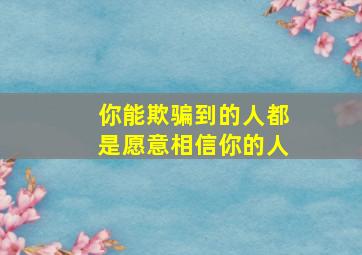 你能欺骗到的人都是愿意相信你的人