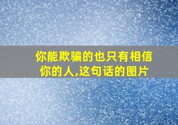 你能欺骗的也只有相信你的人,这句话的图片