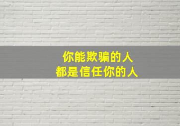 你能欺骗的人都是信任你的人