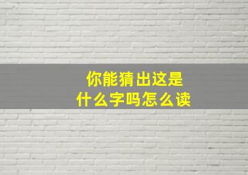 你能猜出这是什么字吗怎么读