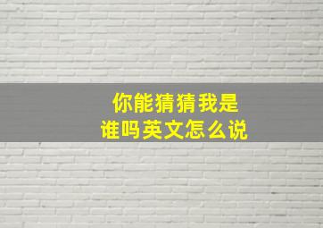 你能猜猜我是谁吗英文怎么说