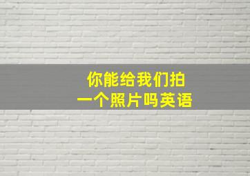 你能给我们拍一个照片吗英语