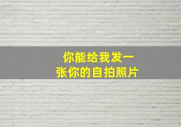 你能给我发一张你的自拍照片