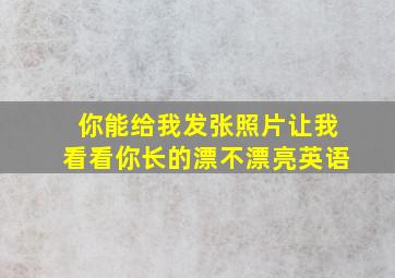 你能给我发张照片让我看看你长的漂不漂亮英语