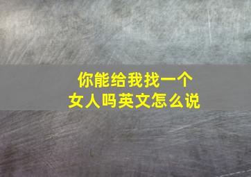 你能给我找一个女人吗英文怎么说