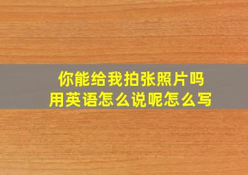 你能给我拍张照片吗用英语怎么说呢怎么写