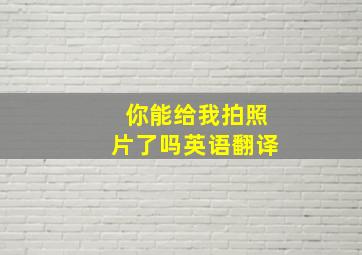 你能给我拍照片了吗英语翻译