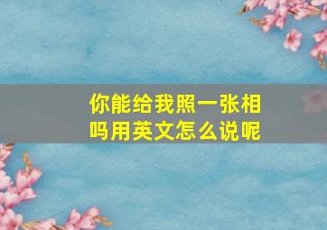 你能给我照一张相吗用英文怎么说呢