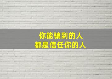 你能骗到的人都是信任你的人