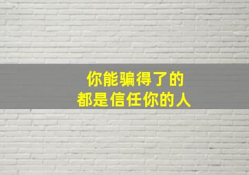 你能骗得了的都是信任你的人