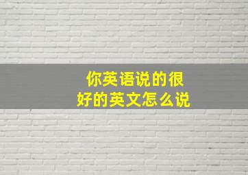 你英语说的很好的英文怎么说