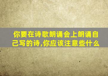 你要在诗歌朗诵会上朗诵自己写的诗,你应该注意些什么