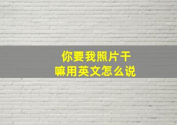 你要我照片干嘛用英文怎么说