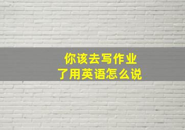 你该去写作业了用英语怎么说