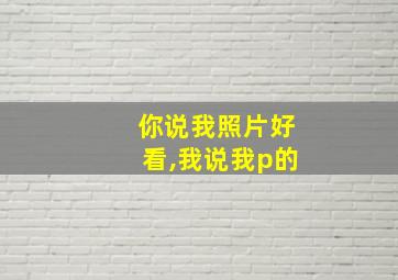 你说我照片好看,我说我p的