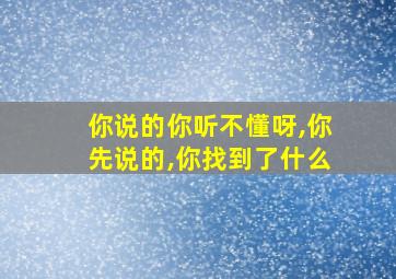 你说的你听不懂呀,你先说的,你找到了什么