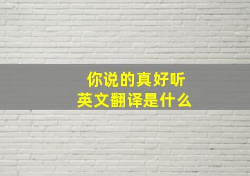 你说的真好听英文翻译是什么