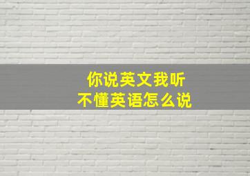 你说英文我听不懂英语怎么说