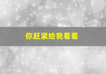 你赶紧给我看看