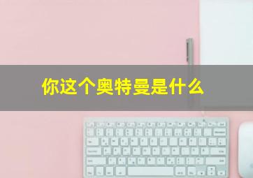 你这个奥特曼是什么