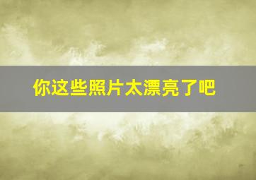 你这些照片太漂亮了吧