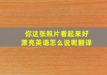 你这张照片看起来好漂亮英语怎么说呢翻译