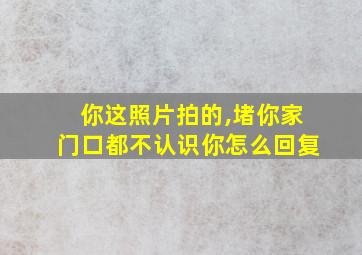 你这照片拍的,堵你家门口都不认识你怎么回复