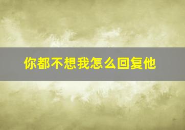 你都不想我怎么回复他