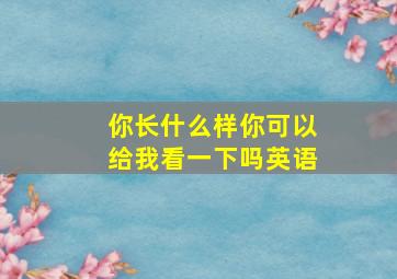 你长什么样你可以给我看一下吗英语