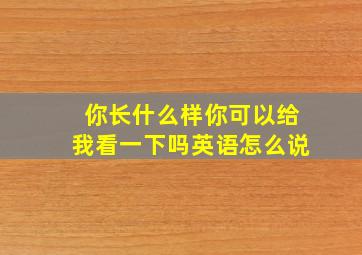 你长什么样你可以给我看一下吗英语怎么说