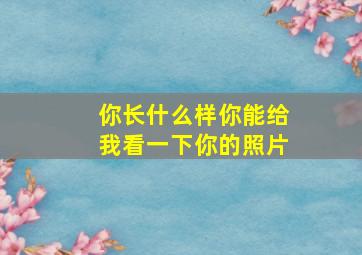 你长什么样你能给我看一下你的照片