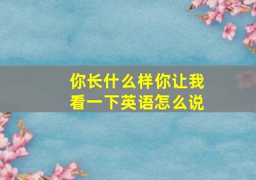 你长什么样你让我看一下英语怎么说