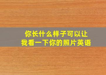 你长什么样子可以让我看一下你的照片英语