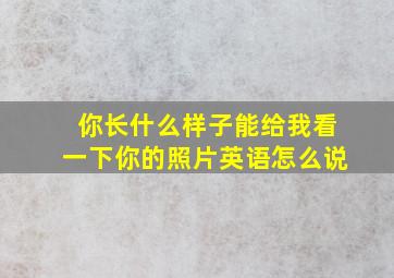 你长什么样子能给我看一下你的照片英语怎么说