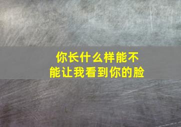 你长什么样能不能让我看到你的脸