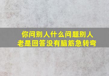 你问别人什么问题别人老是回答没有脑筋急转弯