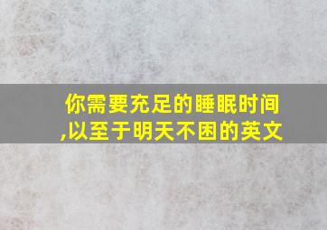 你需要充足的睡眠时间,以至于明天不困的英文