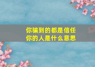 你骗到的都是信任你的人是什么意思