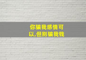 你骗我感情可以,但别骗我钱