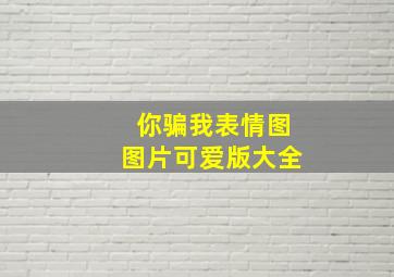 你骗我表情图图片可爱版大全